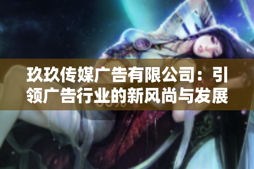 玖玖传媒广告有限公司：引领广告行业的新风尚与发展趋势