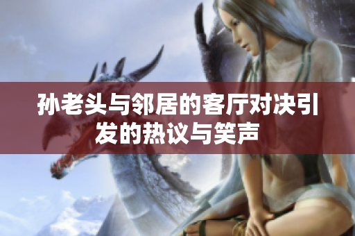 孙老头与邻居的客厅对决引发的热议与笑声
