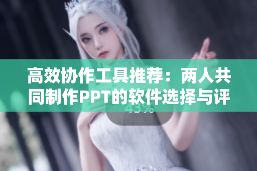 高效协作工具推荐：两人共同制作PPT的软件选择与评测
