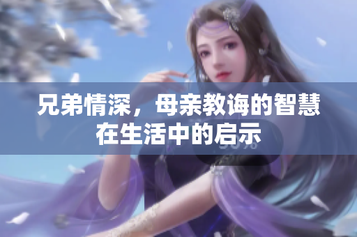 兄弟情深，母亲教诲的智慧在生活中的启示