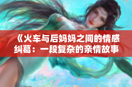 《火车与后妈妈之间的情感纠葛：一段复杂的亲情故事》