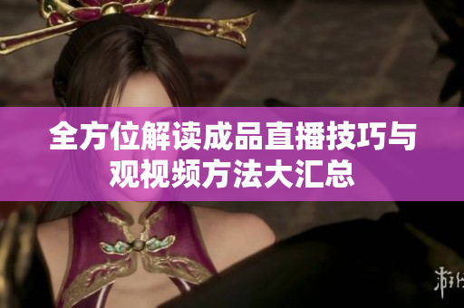 全方位解读成品直播技巧与观视频方法大汇总