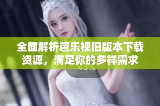 全面解析芭乐视旧版本下载资源，满足你的多样需求