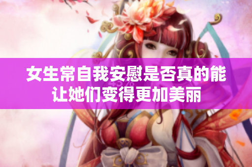 女生常自我安慰是否真的能让她们变得更加美丽