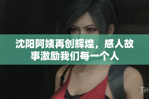 沈阳阿姨再创辉煌，感人故事激励我们每一个人