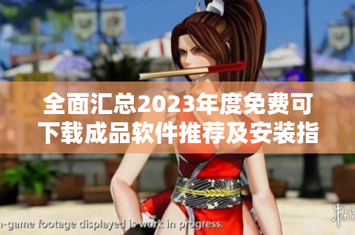 全面汇总2023年度免费可下载成品软件推荐及安装指南