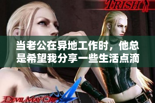 当老公在异地工作时，他总是希望我分享一些生活点滴