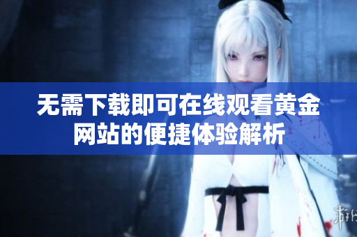 无需下载即可在线观看黄金网站的便捷体验解析