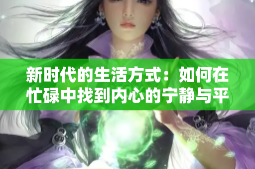 新时代的生活方式：如何在忙碌中找到内心的宁静与平衡