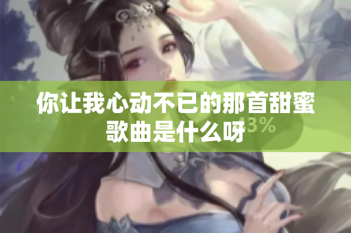 你让我心动不已的那首甜蜜歌曲是什么呀
