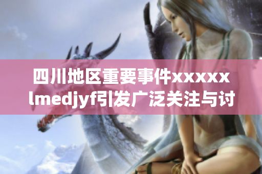 四川地区重要事件xxxxxlmedjyf引发广泛关注与讨论