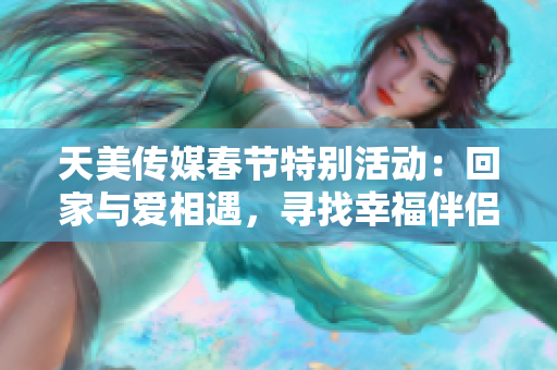 天美传媒春节特别活动：回家与爱相遇，寻找幸福伴侣