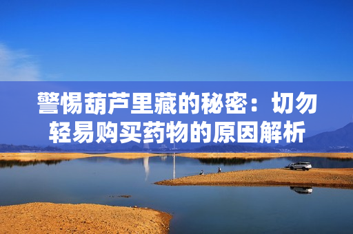 警惕葫芦里藏的秘密：切勿轻易购买药物的原因解析