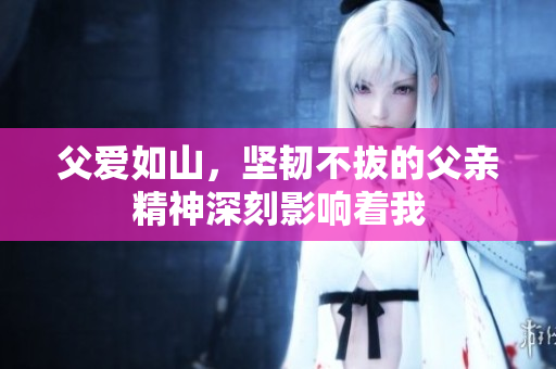 父爱如山，坚韧不拔的父亲精神深刻影响着我