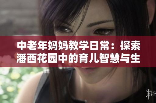 中老年妈妈教学日常：探索潘西花园中的育儿智慧与生活乐趣