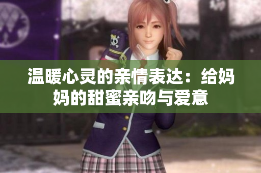 温暖心灵的亲情表达：给妈妈的甜蜜亲吻与爱意