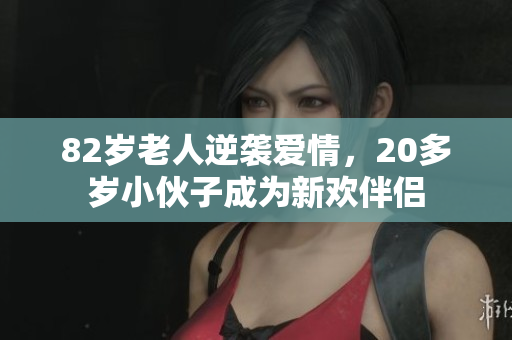 82岁老人逆袭爱情，20多岁小伙子成为新欢伴侣
