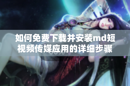 如何免费下载并安装md短视频传媒应用的详细步骤