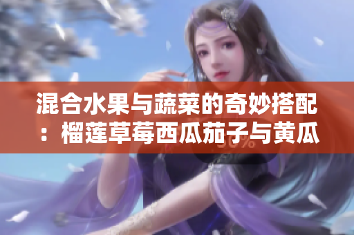 混合水果与蔬菜的奇妙搭配：榴莲草莓西瓜茄子与黄瓜的美味探寻