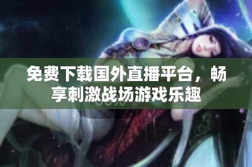 免费下载国外直播平台，畅享刺激战场游戏乐趣