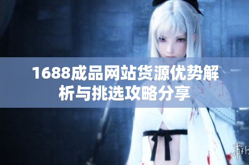 1688成品网站货源优势解析与挑选攻略分享