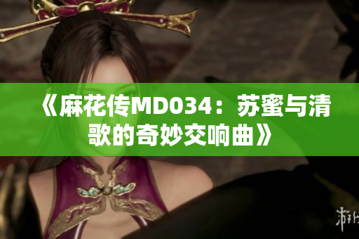 《麻花传MD034：苏蜜与清歌的奇妙交响曲》