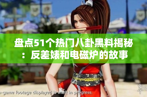 盘点51个热门八卦黑料揭秘：反差婊和电磁炉的故事