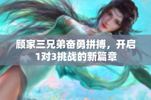 顾家三兄弟奋勇拼搏，开启1对3挑战的新篇章