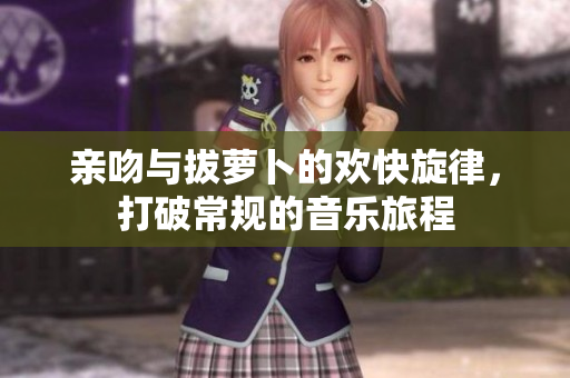 亲吻与拔萝卜的欢快旋律，打破常规的音乐旅程