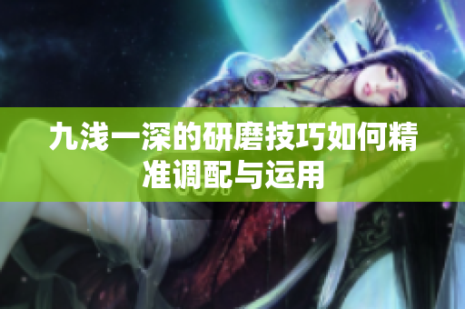 九浅一深的研磨技巧如何精准调配与运用