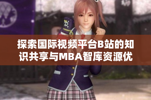 探索国际视频平台B站的知识共享与MBA智库资源优势