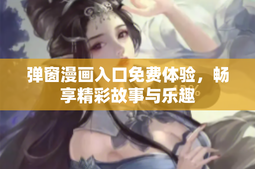 弹窗漫画入口免费体验，畅享精彩故事与乐趣