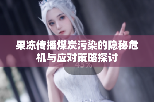 果冻传播煤炭污染的隐秘危机与应对策略探讨