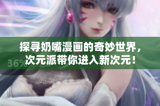 探寻奶嘴漫画的奇妙世界，次元派带你进入新次元！