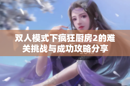 双人模式下疯狂厨房2的难关挑战与成功攻略分享