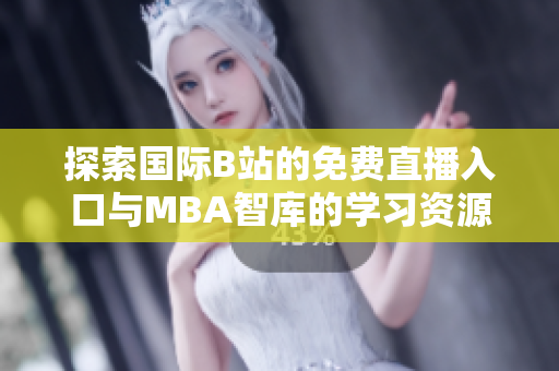 探索国际B站的免费直播入口与MBA智库的学习资源