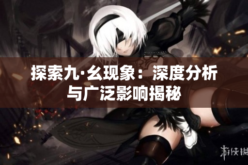 探索九·幺现象：深度分析与广泛影响揭秘