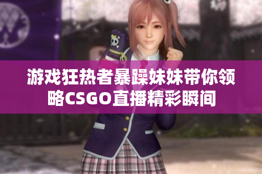 游戏狂热者暴躁妹妹带你领略CSGO直播精彩瞬间