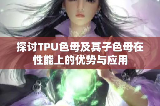 探讨TPU色母及其子色母在性能上的优势与应用