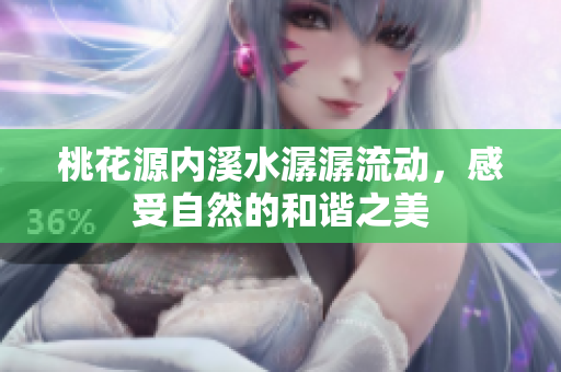 桃花源内溪水潺潺流动，感受自然的和谐之美
