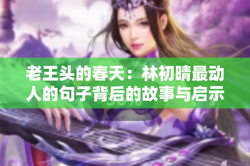 老王头的春天：林初晴最动人的句子背后的故事与启示