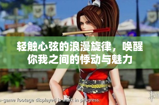 轻触心弦的浪漫旋律，唤醒你我之间的悸动与魅力