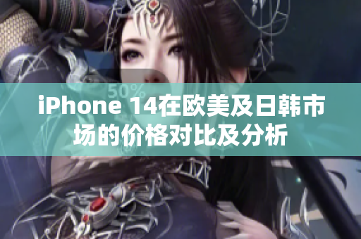 iPhone 14在欧美及日韩市场的价格对比及分析