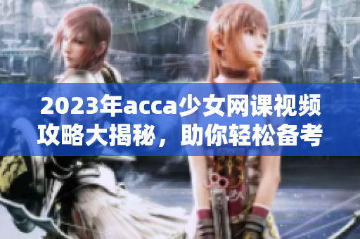 2023年acca少女网课视频攻略大揭秘，助你轻松备考