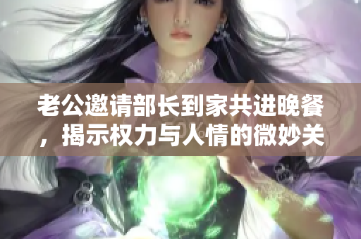 老公邀请部长到家共进晚餐，揭示权力与人情的微妙关系