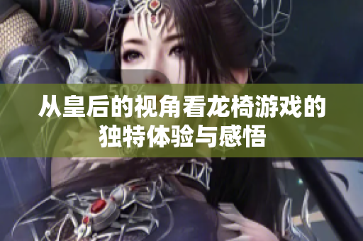从皇后的视角看龙椅游戏的独特体验与感悟