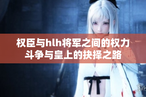 权臣与hlh将军之间的权力斗争与皇上的抉择之路