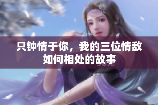 只钟情于你，我的三位情敌如何相处的故事