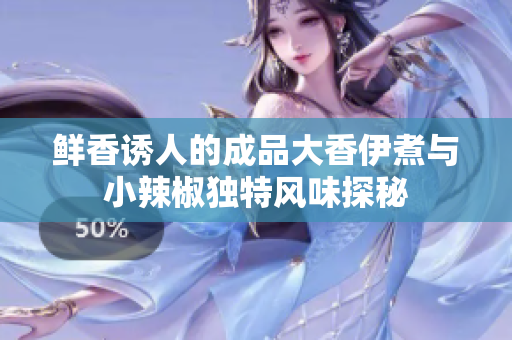 鲜香诱人的成品大香伊煮与小辣椒独特风味探秘