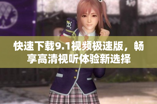 快速下载9.1视频极速版，畅享高清视听体验新选择